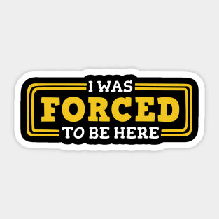 I Was Forced to be Here Sticker